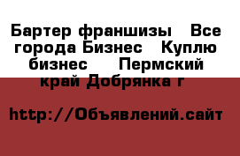 Бартер франшизы - Все города Бизнес » Куплю бизнес   . Пермский край,Добрянка г.